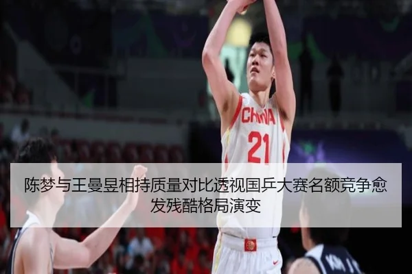 陈梦与王曼昱相持质量对比透视国乒大赛名额竞争愈发残酷格局演变
